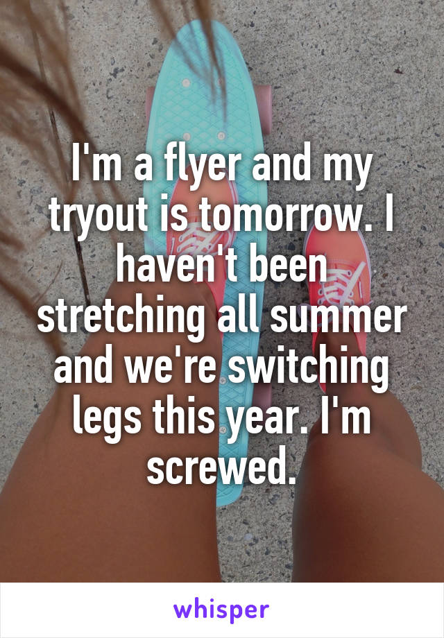 I'm a flyer and my tryout is tomorrow. I haven't been stretching all summer and we're switching legs this year. I'm screwed.