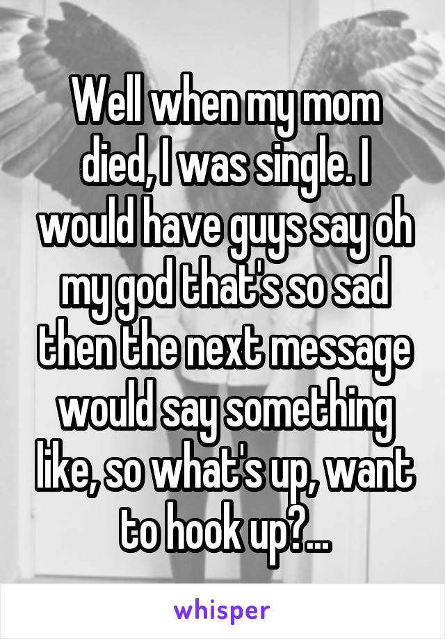 Well when my mom died, I was single. I would have guys say oh my god that's so sad then the next message would say something like, so what's up, want to hook up?...