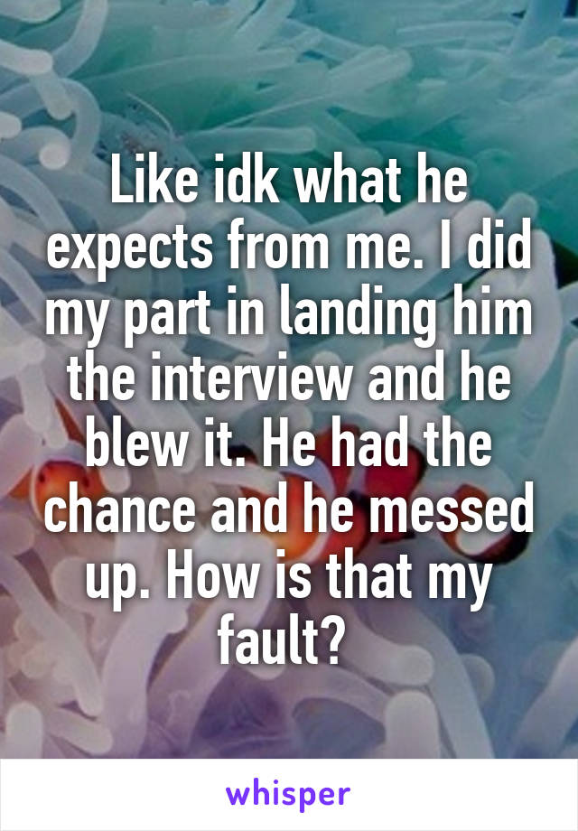 Like idk what he expects from me. I did my part in landing him the interview and he blew it. He had the chance and he messed up. How is that my fault? 