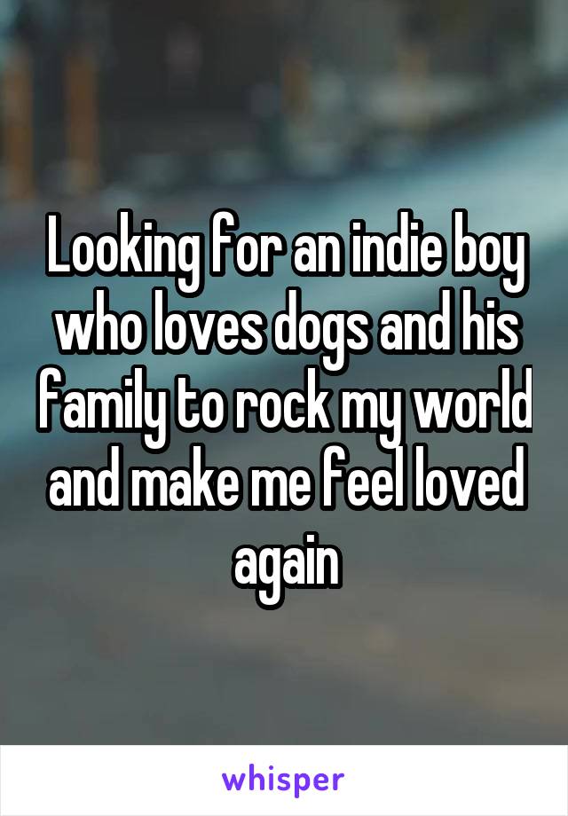 Looking for an indie boy who loves dogs and his family to rock my world and make me feel loved again