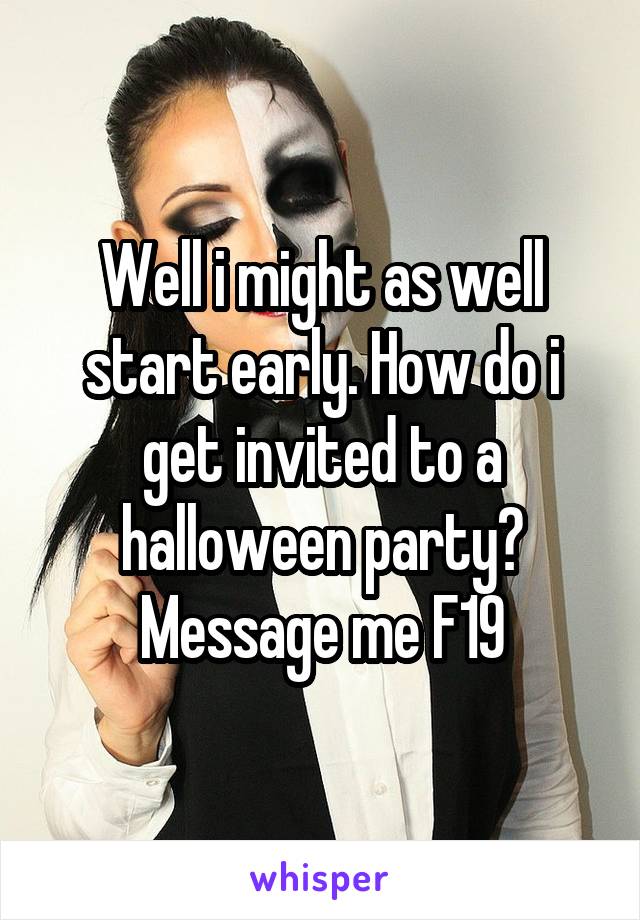 Well i might as well start early. How do i get invited to a halloween party?
Message me F19