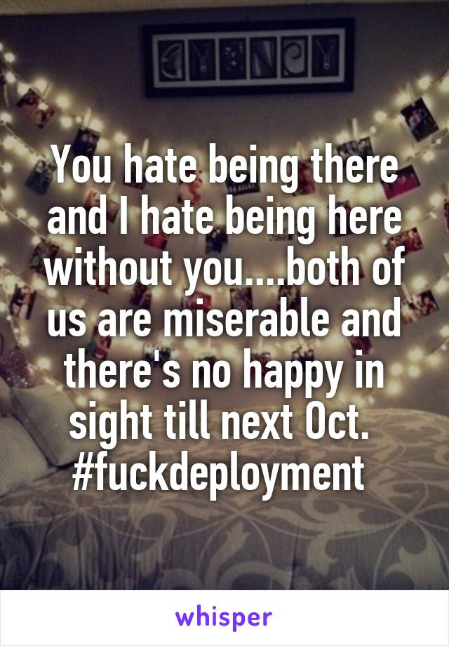 You hate being there and I hate being here without you....both of us are miserable and there's no happy in sight till next Oct. 
#fuckdeployment 