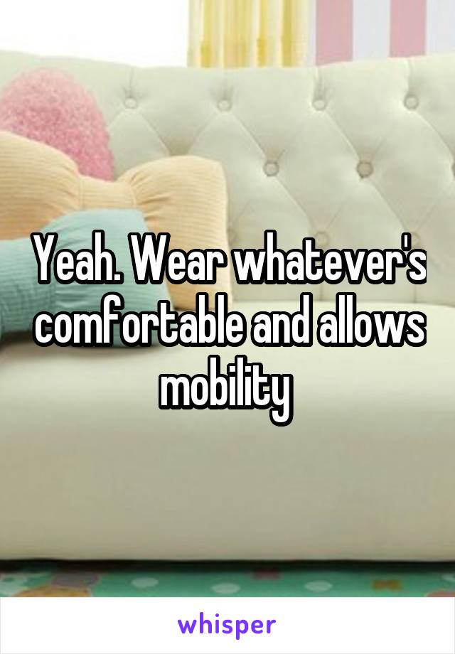 Yeah. Wear whatever's comfortable and allows mobility 