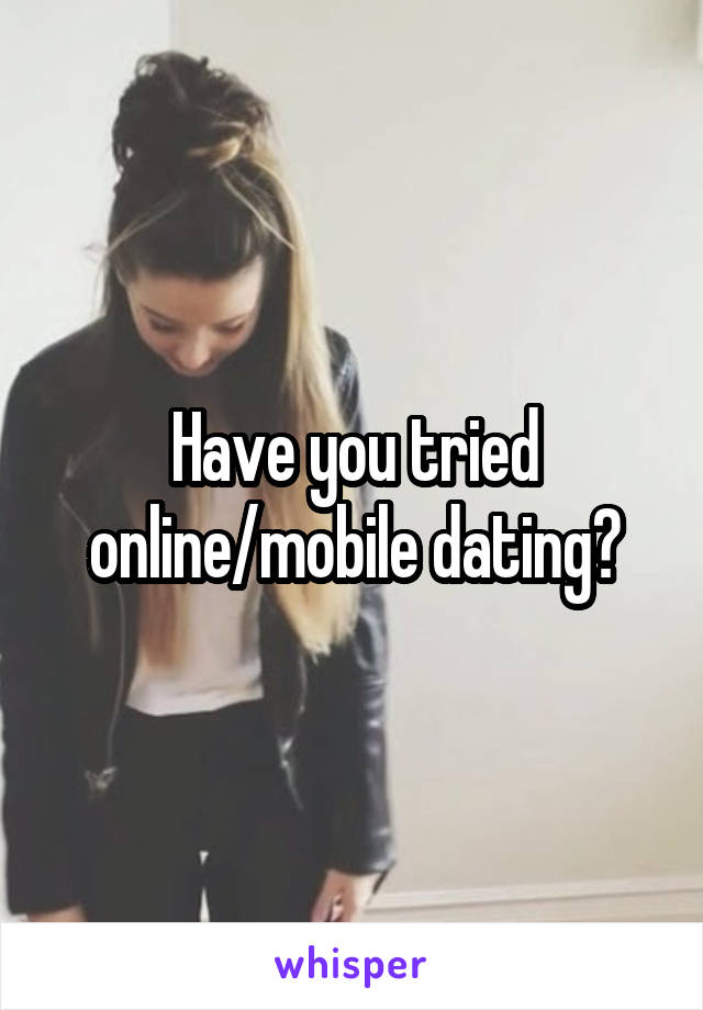 Have you tried online/mobile dating?