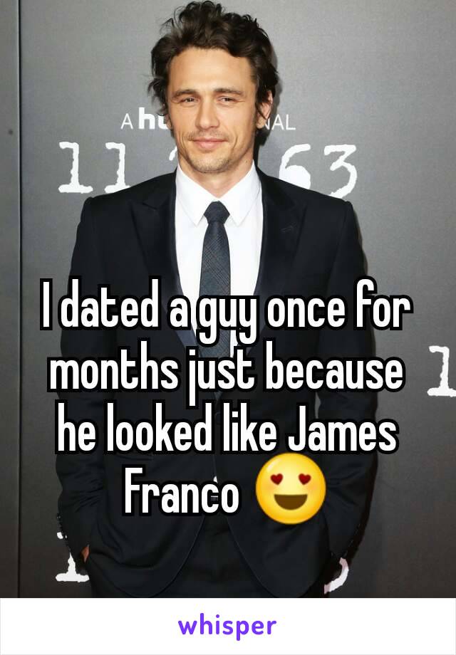 I dated a guy once for months just because he looked like James Franco 😍