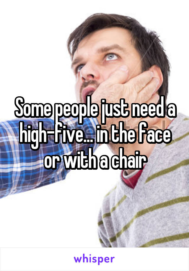 Some people just need a high-five... in the face or with a chair