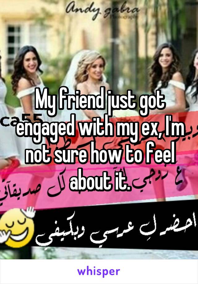 My friend just got engaged with my ex, I'm not sure how to feel about it.