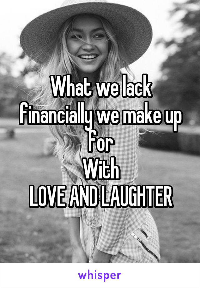 What we lack financially we make up for
With
LOVE AND LAUGHTER