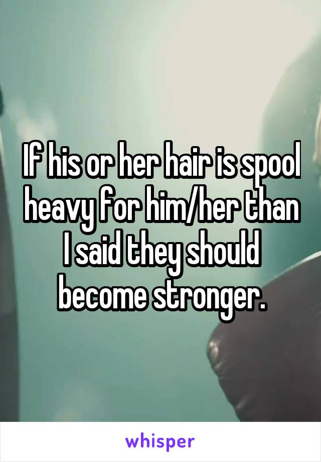 If his or her hair is spool heavy for him/her than I said they should become stronger.
