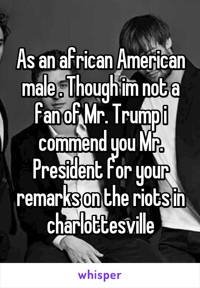 As an african American male . Though im not a fan of Mr. Trump i commend you Mr. President for your remarks on the riots in charlottesville