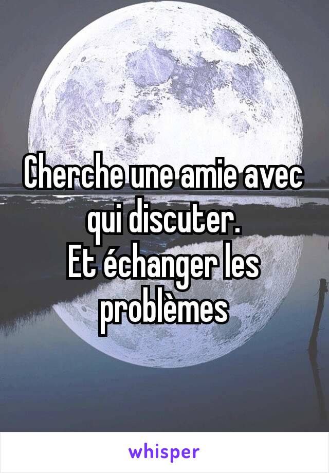 Cherche une amie avec qui discuter.
Et échanger les problèmes