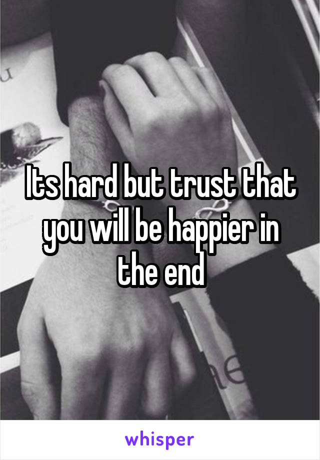 Its hard but trust that you will be happier in the end