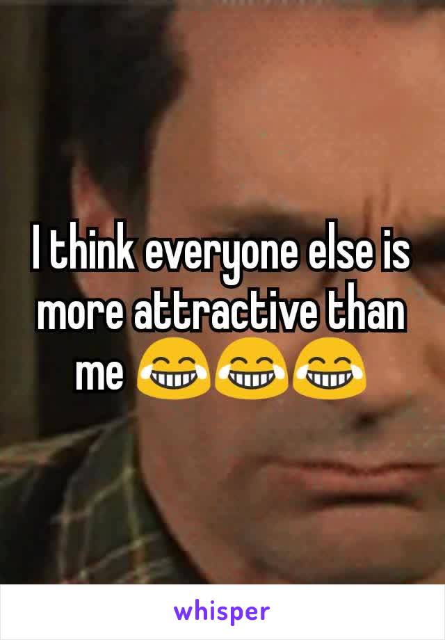 I think everyone else is more attractive than me 😂😂😂