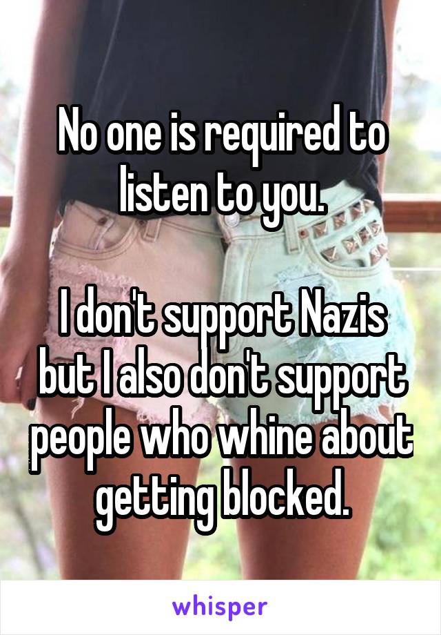 No one is required to listen to you.

I don't support Nazis but I also don't support people who whine about getting blocked.