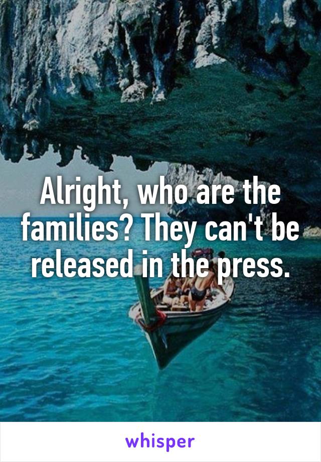 Alright, who are the families? They can't be released in the press.