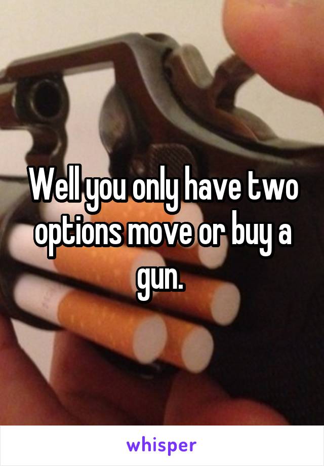 Well you only have two options move or buy a gun. 