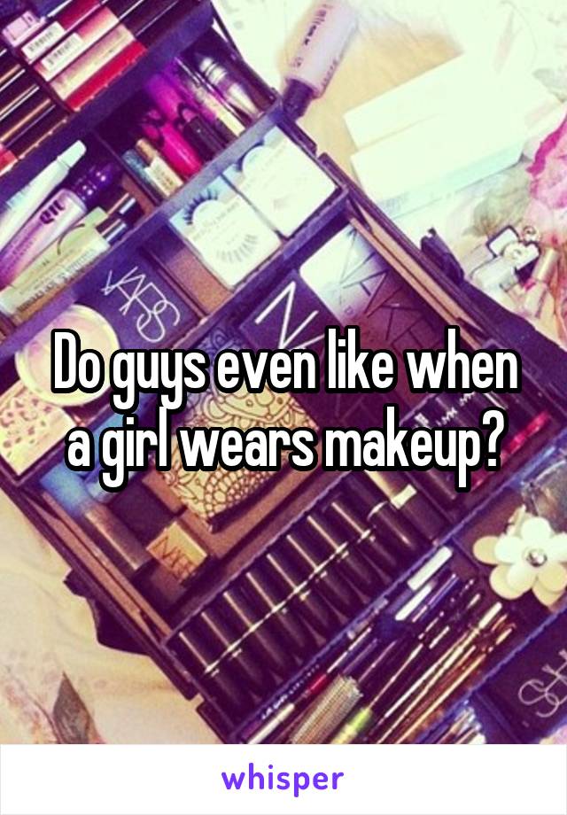 Do guys even like when a girl wears makeup?