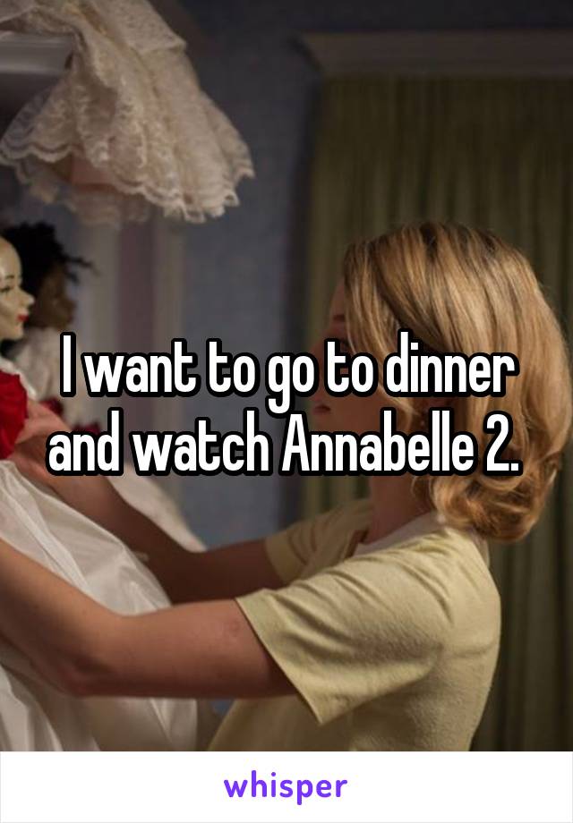 I want to go to dinner and watch Annabelle 2. 