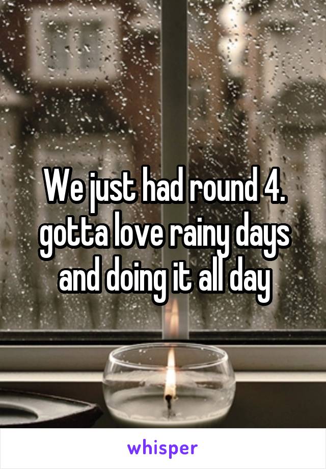 We just had round 4. gotta love rainy days and doing it all day