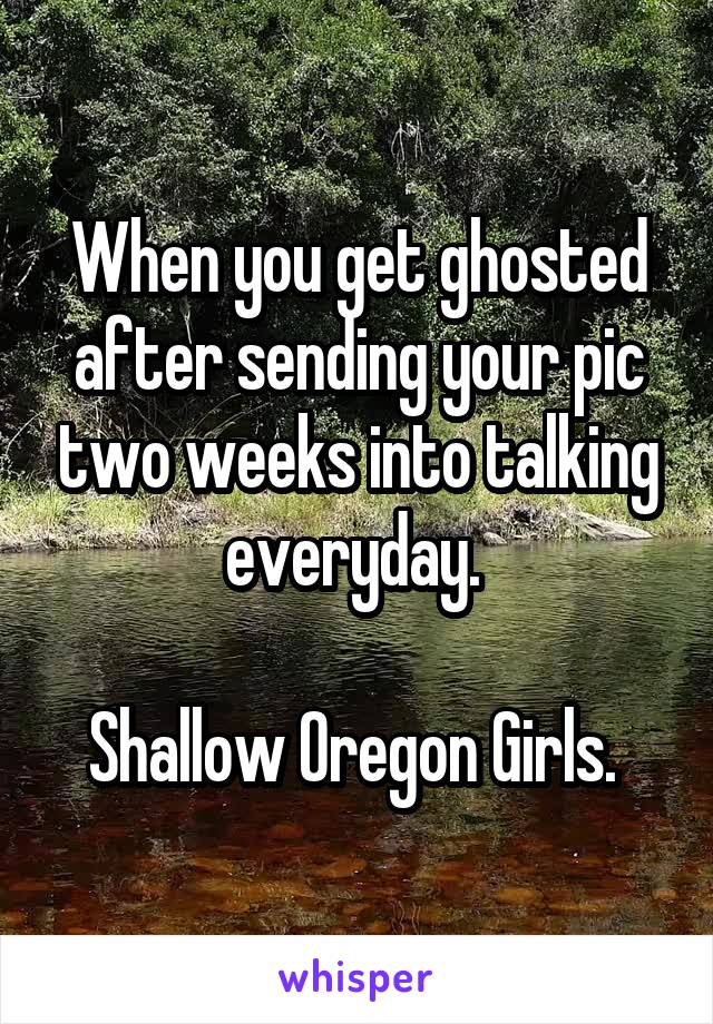 When you get ghosted after sending your pic two weeks into talking everyday. 

Shallow Oregon Girls. 