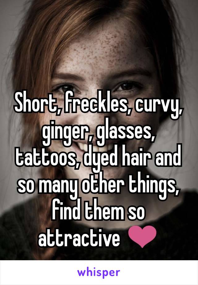 Short, freckles, curvy, ginger, glasses, tattoos, dyed hair and so many other things, find them so attractive ❤️