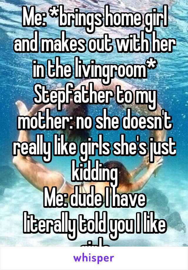 Me: *brings home girl and makes out with her in the livingroom*
Stepfather to my mother: no she doesn't really like girls she's just kidding
Me: dude I have literally told you I like girls