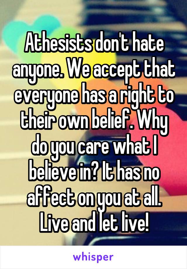 Athesists don't hate anyone. We accept that everyone has a right to their own belief. Why do you care what I believe in? It has no affect on you at all. Live and let live!