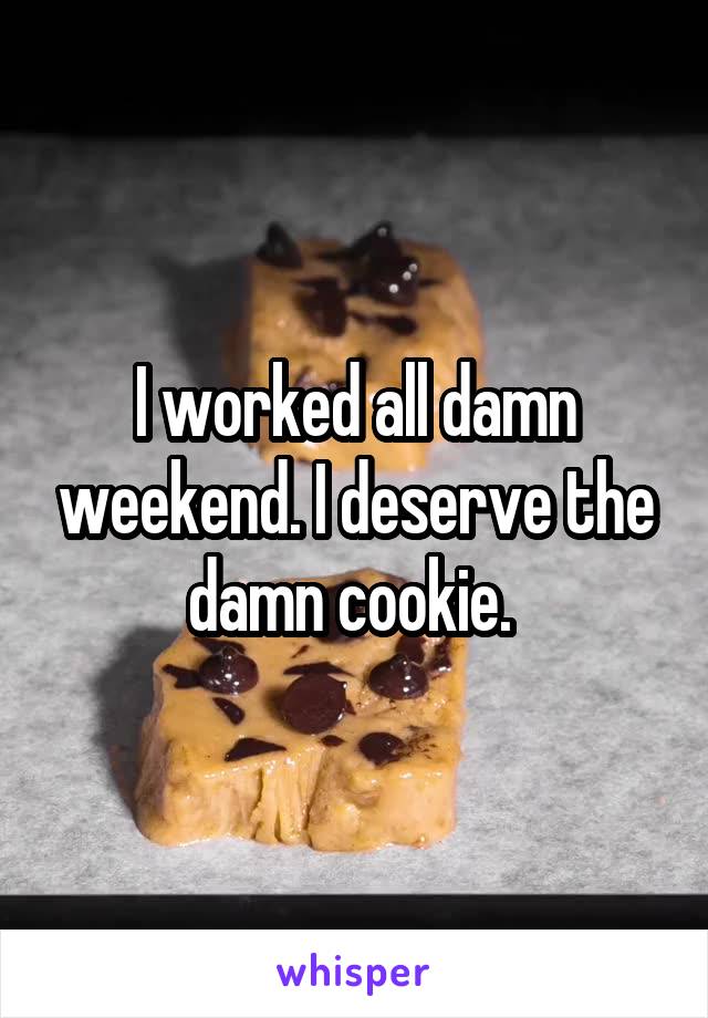 I worked all damn weekend. I deserve the damn cookie. 