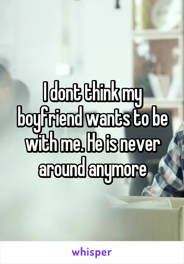 I dont think my boyfriend wants to be with me. He is never around anymore