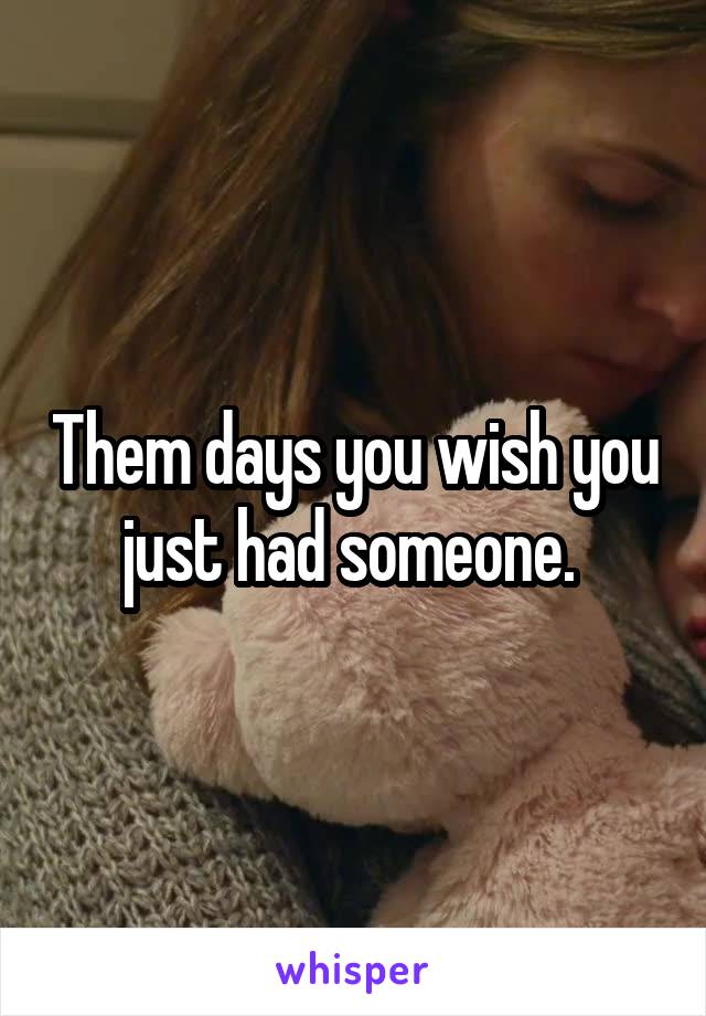 Them days you wish you just had someone. 