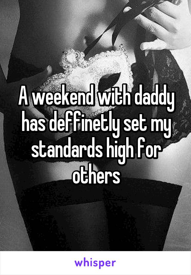 A weekend with daddy has deffinetly set my standards high for others