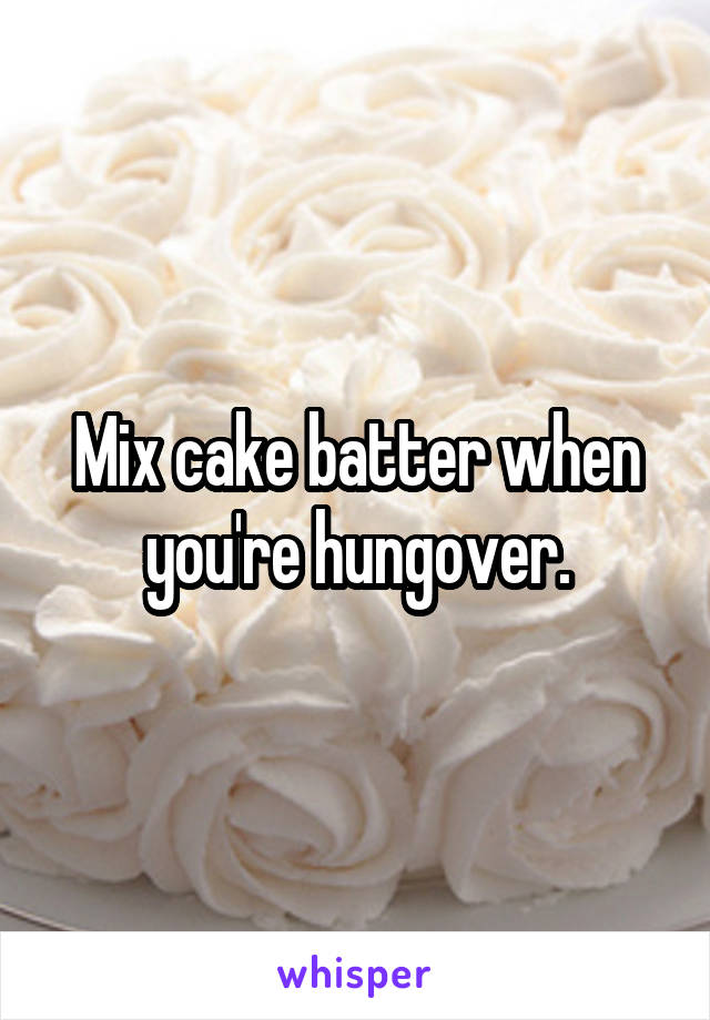 Mix cake batter when you're hungover.