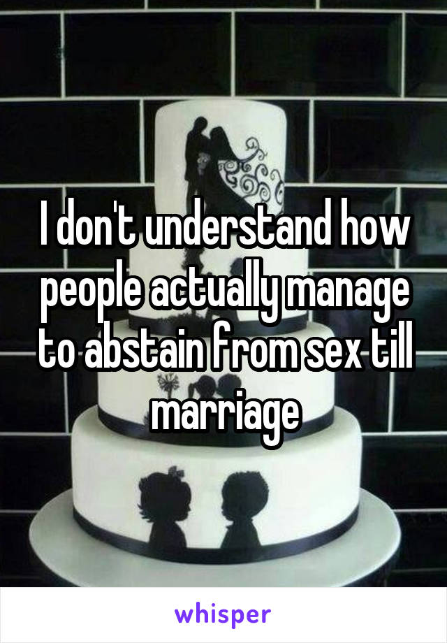 I don't understand how people actually manage to abstain from sex till marriage