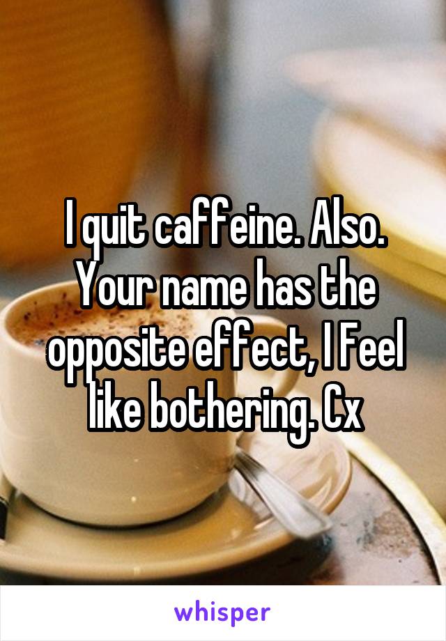 I quit caffeine. Also. Your name has the opposite effect, I Feel like bothering. Cx