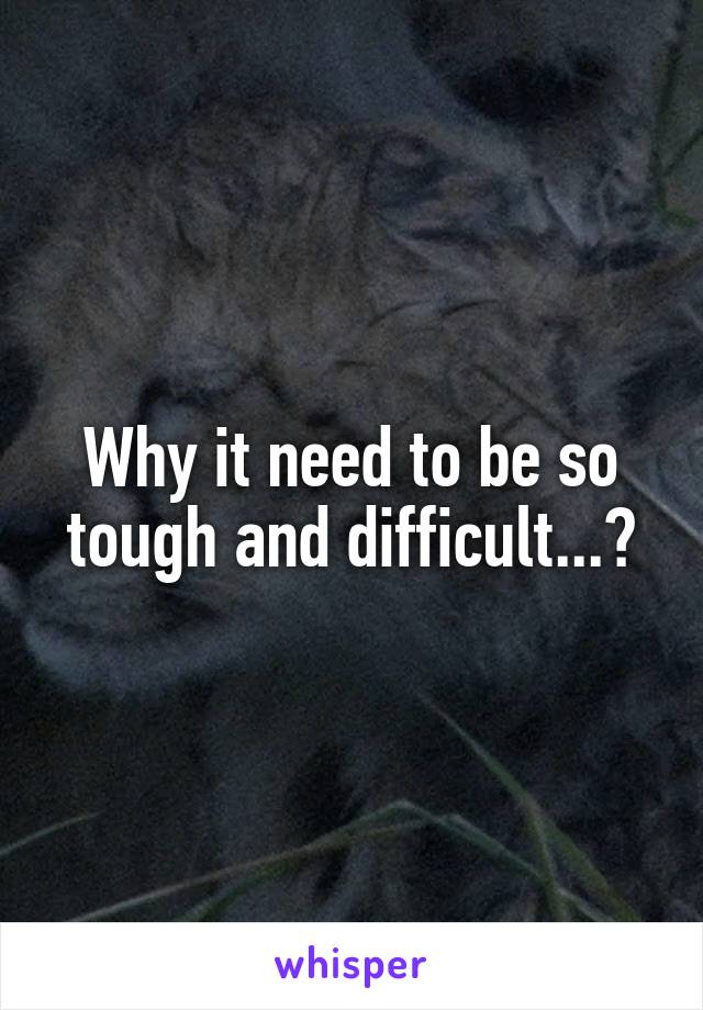 Why it need to be so tough and difficult...?