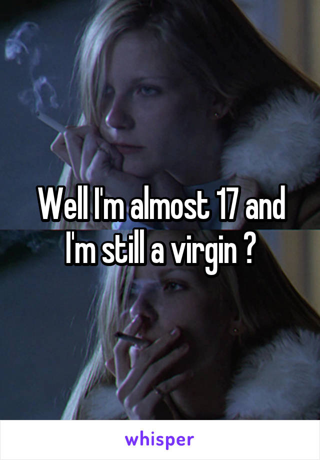 Well I'm almost 17 and I'm still a virgin ?