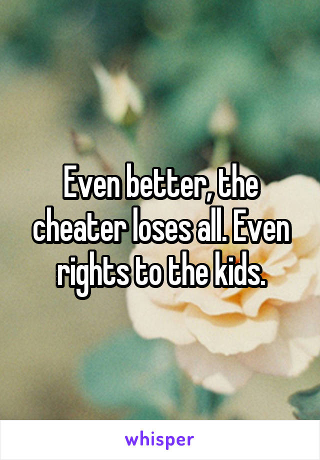 Even better, the cheater loses all. Even rights to the kids.