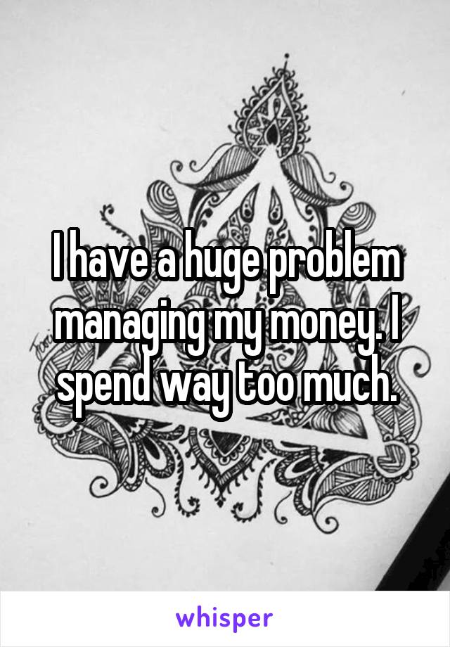 I have a huge problem managing my money. I spend way too much.