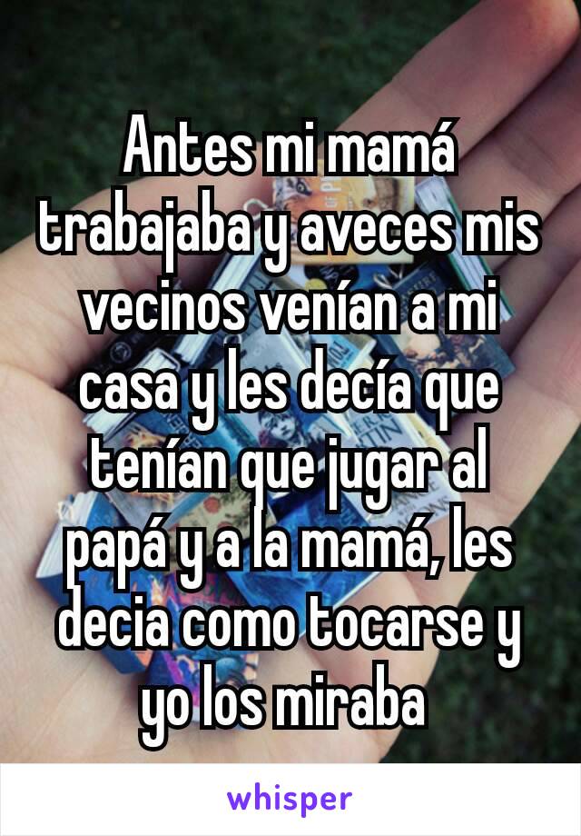 Antes mi mamá trabajaba y aveces mis vecinos venían a mi casa y les decía que tenían que jugar al papá y a la mamá, les decia como tocarse y yo los miraba 