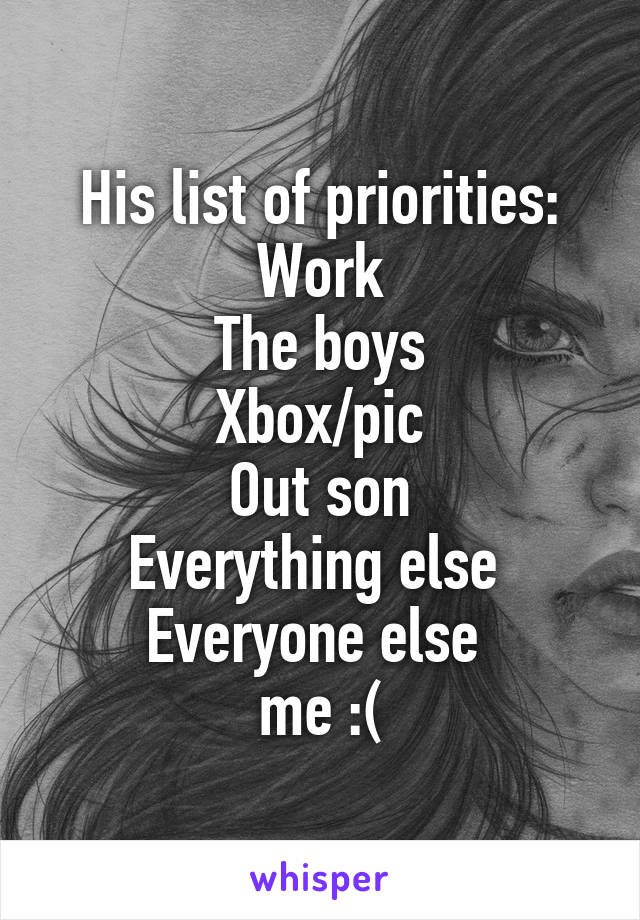 His list of priorities:
Work
The boys
Xbox/pic
Out son
Everything else 
Everyone else 
me :(