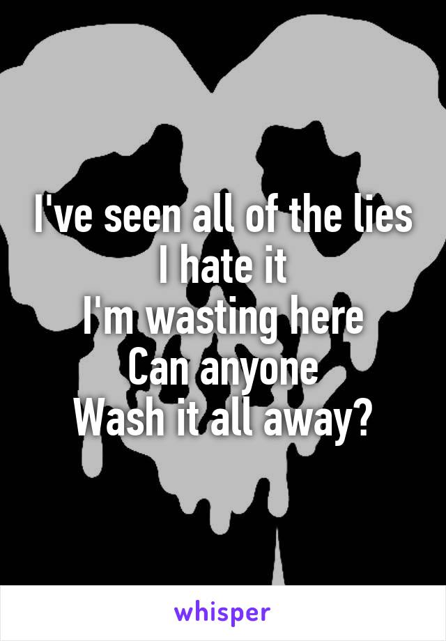 I've seen all of the lies
I hate it
I'm wasting here
Can anyone
Wash it all away?