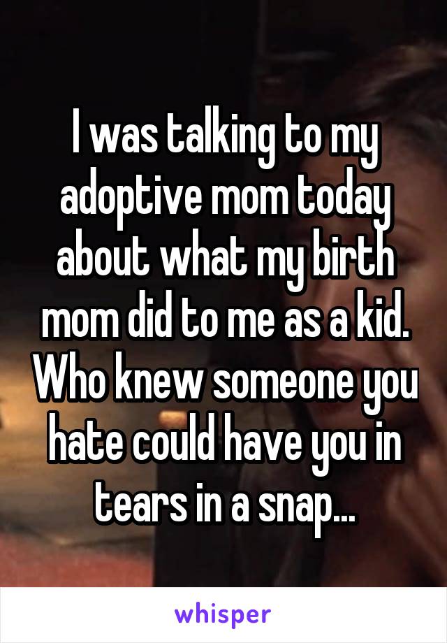 I was talking to my adoptive mom today about what my birth mom did to me as a kid. Who knew someone you hate could have you in tears in a snap...