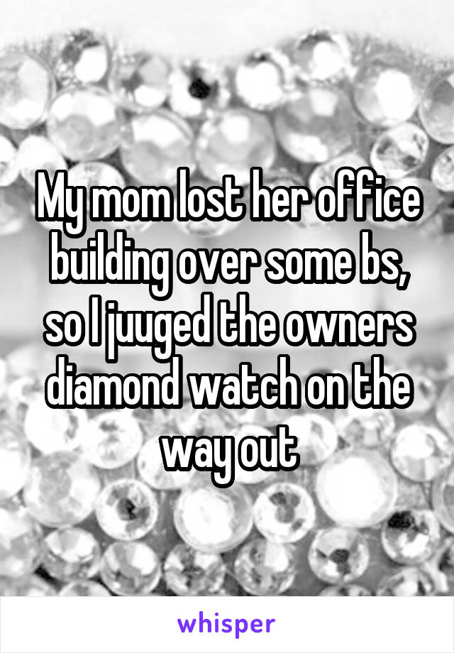 My mom lost her office building over some bs, so I juuged the owners diamond watch on the way out