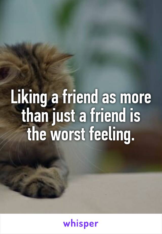 Liking a friend as more than just a friend is the worst feeling.