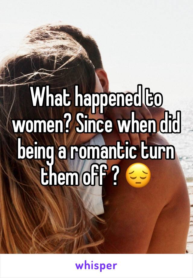 What happened to women? Since when did being a romantic turn them off ? 😔