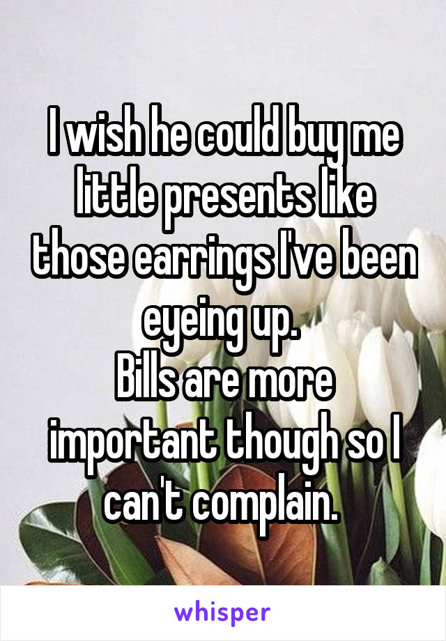 I wish he could buy me little presents like those earrings I've been eyeing up. 
Bills are more important though so I can't complain. 