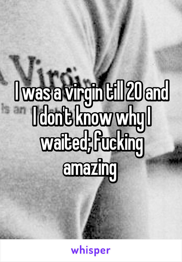 I was a virgin till 20 and I don't know why I waited; fucking amazing 