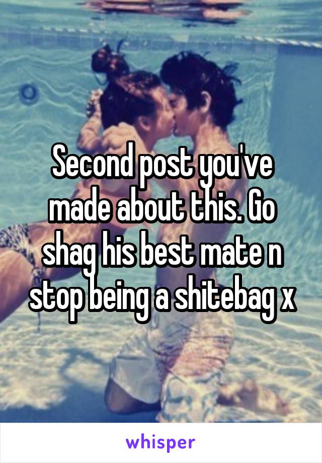 Second post you've made about this. Go shag his best mate n stop being a shitebag x