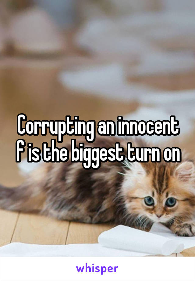 Corrupting an innocent f is the biggest turn on