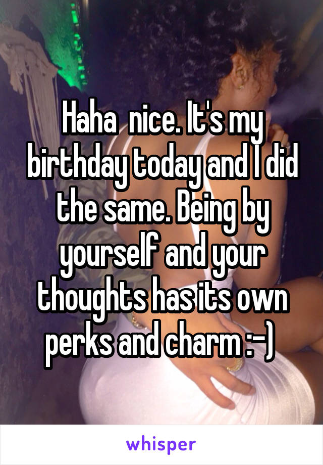 Haha  nice. It's my birthday today and I did the same. Being by yourself and your thoughts has its own perks and charm :-) 